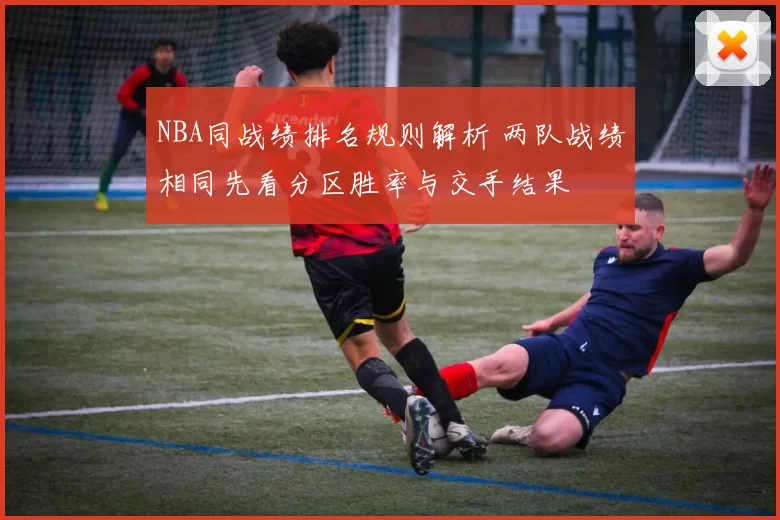 NBA同战绩排名规则解析 两队战绩相同先看分区胜率与交手结果