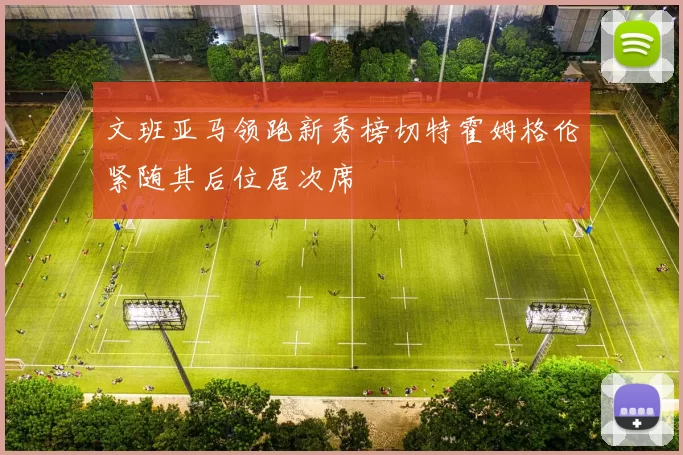 文班亚马领跑新秀榜切特霍姆格伦紧随其后位居次席