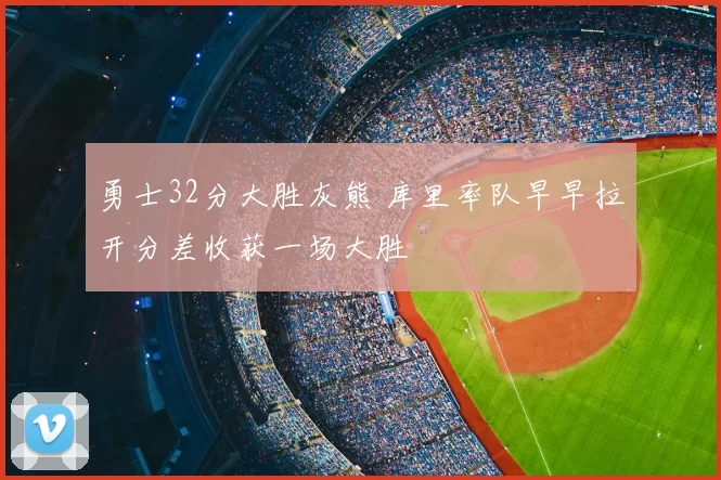 勇士32分大胜灰熊 库里率队早早拉开分差收获一场大胜