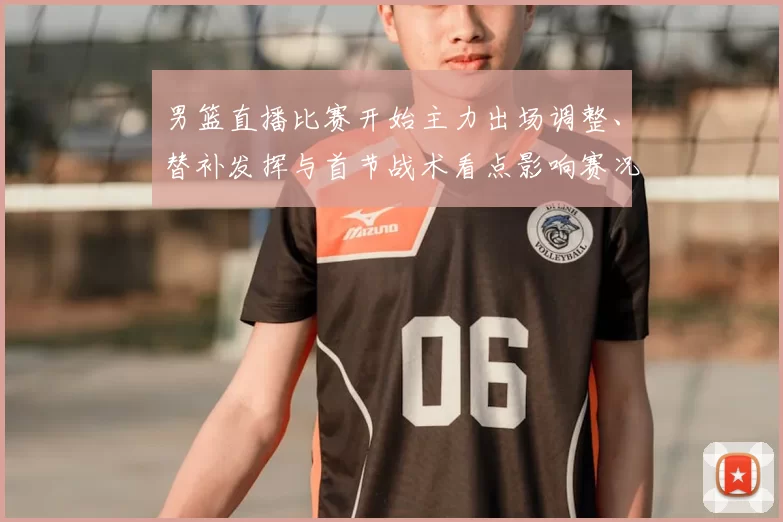 男篮直播比赛开始主力出场调整、替补发挥与首节战术看点影响赛况