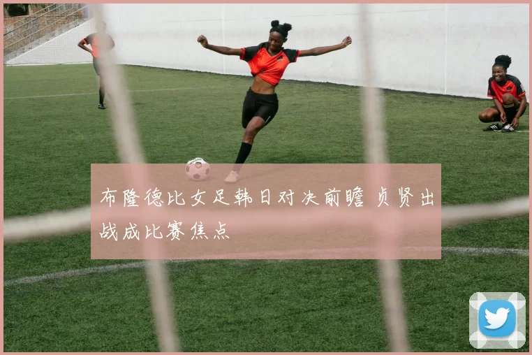 布隆德比女足韩日对决前瞻 贞贤出战成比赛焦点