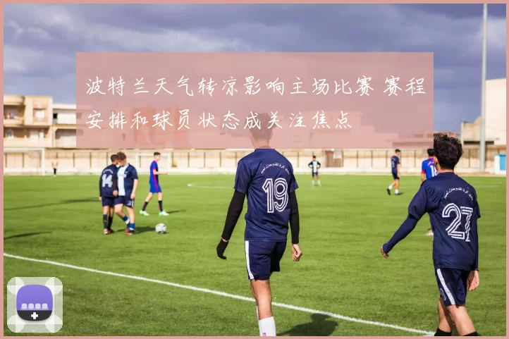 波特兰天气转凉影响主场比赛 赛程安排和球员状态成关注焦点