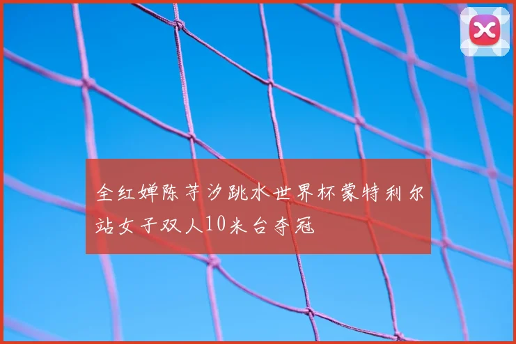 全红婵陈芋汐跳水世界杯蒙特利尔站女子双人10米台夺冠