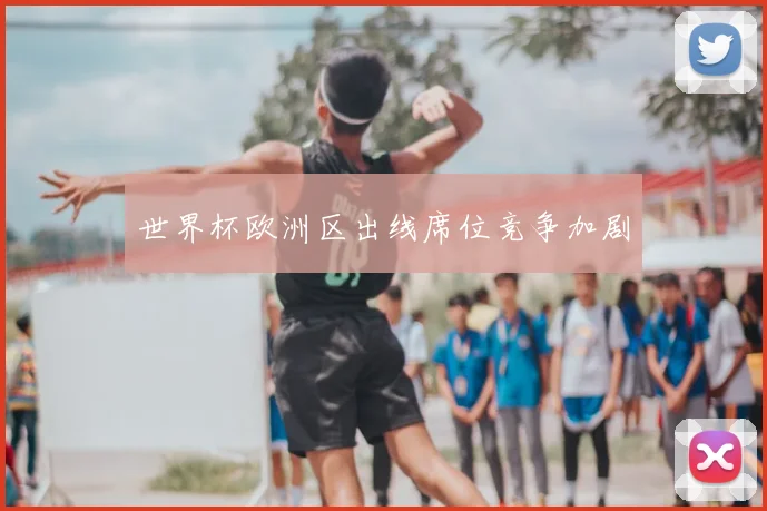 世界杯欧洲区出线席位竞争加剧