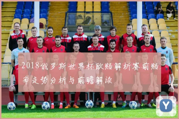 2018俄罗斯世界杯欧赔解析赛前赔率走势分析与前瞻解读