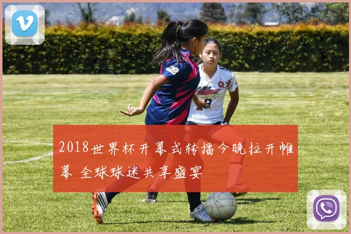 2018世界杯开幕式转播今晚拉开帷幕 全球球迷共享盛宴