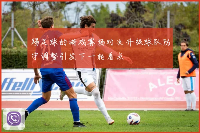 踢足球的游戏赛场对决升级球队防守调整引发下一轮看点
