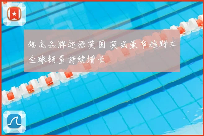 路虎品牌起源英国 英式豪华越野车全球销量持续增长