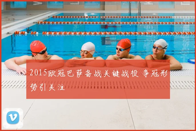 2015欧冠巴萨备战关键战役 争冠形势引关注