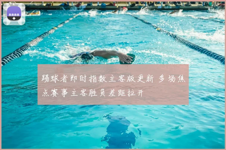 踢球者即时指数主客版更新 多场焦点赛事主客胜负差距拉开