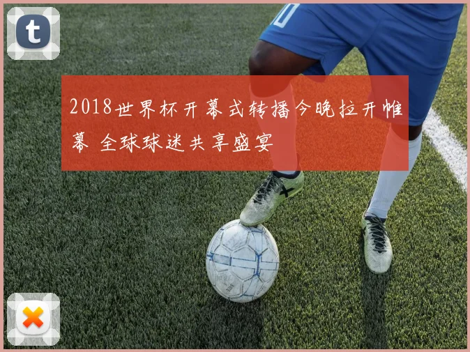 2018世界杯开幕式转播今晚拉开帷幕 全球球迷共享盛宴