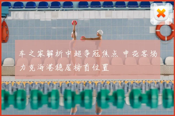 车之家解析中超争冠焦点 申花客场力克海港稳居榜首位置