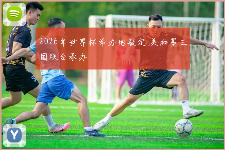 2026年世界杯举办地敲定 美加墨三国联合承办