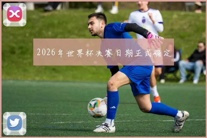2026年世界杯决赛日期正式确定