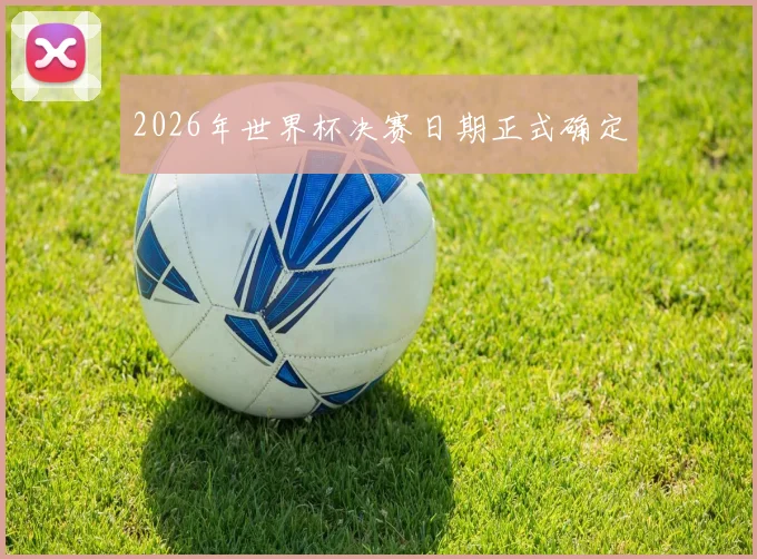 2026年世界杯决赛日期正式确定
